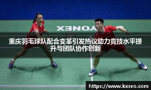 重庆羽毛球队配合变革引发热议助力竞技水平提升与团队协作创新