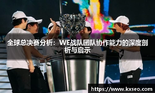全球总决赛分析：WE战队团队协作能力的深度剖析与启示