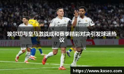 埃尔切与皇马激战成和赛季精彩对决引发球迷热议