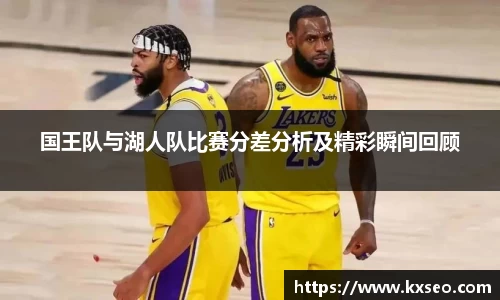 国王队与湖人队比赛分差分析及精彩瞬间回顾
