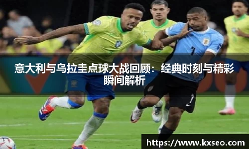 意大利与乌拉圭点球大战回顾：经典时刻与精彩瞬间解析