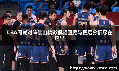 CBA同曦对阵佛山精彩视频回顾与赛后分析尽在这里