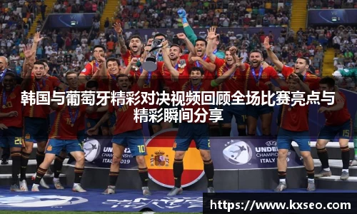 韩国与葡萄牙精彩对决视频回顾全场比赛亮点与精彩瞬间分享