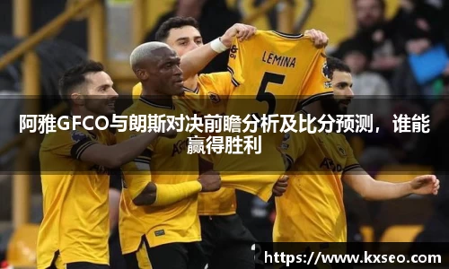 阿雅GFCO与朗斯对决前瞻分析及比分预测，谁能赢得胜利