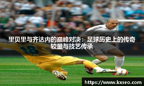 里贝里与齐达内的巅峰对决：足球历史上的传奇较量与技艺传承