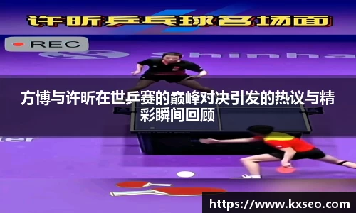 方博与许昕在世乒赛的巅峰对决引发的热议与精彩瞬间回顾