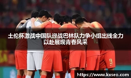 土伦杯激战中国队迎战巴林队力争小组出线全力以赴展现青春风采
