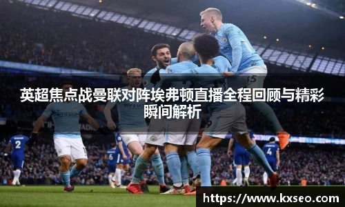 英超焦点战曼联对阵埃弗顿直播全程回顾与精彩瞬间解析